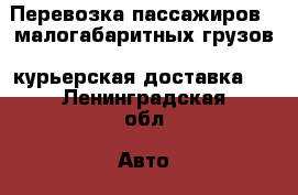 Перевозка пассажиров,  малогабаритных грузов, курьерская доставка.  - Ленинградская обл. Авто » Услуги   . Ленинградская обл.